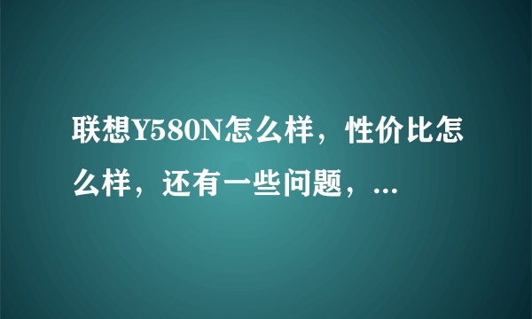 联想Y580N怎么样，性价比怎么样，还有一些问题，高手进。