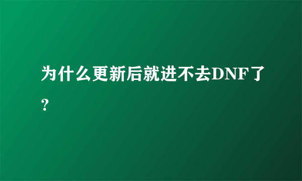 为什么更新后就进不去DNF了？