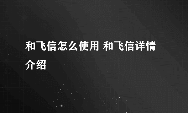 和飞信怎么使用 和飞信详情介绍