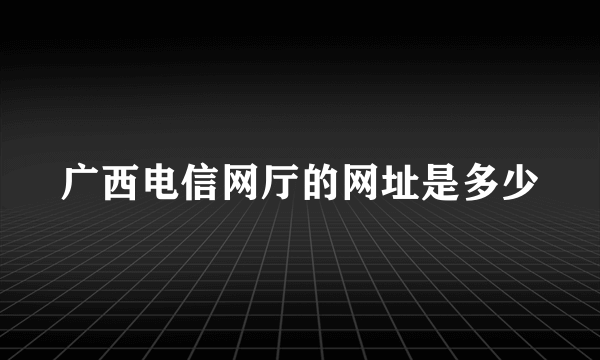 广西电信网厅的网址是多少