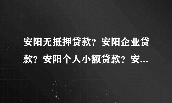 安阳无抵押贷款？安阳企业贷款？安阳个人小额贷款？安阳贷款公司？