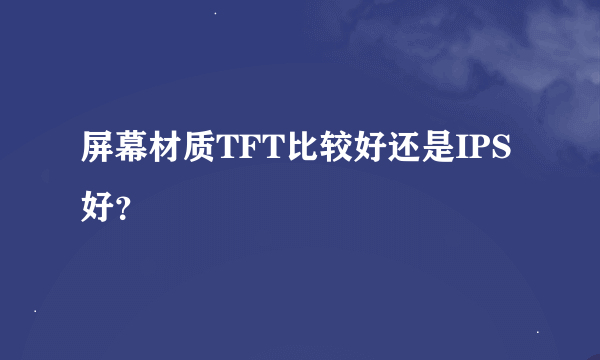 屏幕材质TFT比较好还是IPS好？