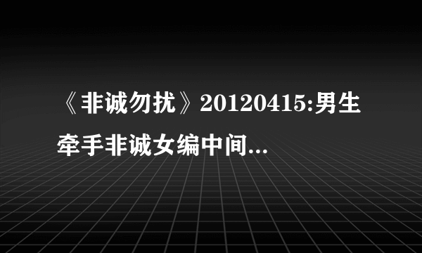 《非诚勿扰》20120415:男生牵手非诚女编中间的歌曲是什么