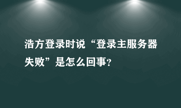 浩方登录时说“登录主服务器失败”是怎么回事？