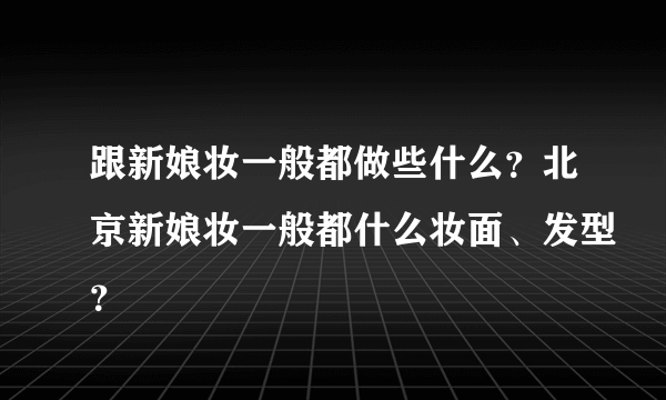 跟新娘妆一般都做些什么？北京新娘妆一般都什么妆面、发型？