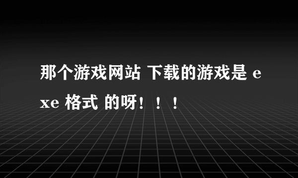 那个游戏网站 下载的游戏是 exe 格式 的呀！！！