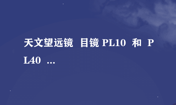 天文望远镜  目镜 PL10  和  PL40  有什么区别？？？