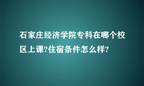 石家庄经济学院专科在哪个校区上课?住宿条件怎么样?