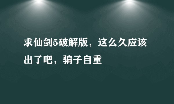 求仙剑5破解版，这么久应该出了吧，骗子自重