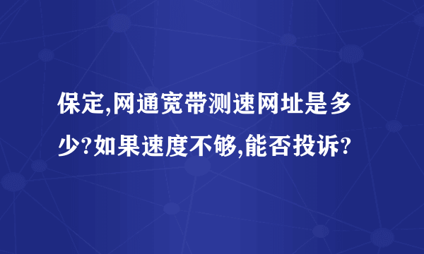 保定,网通宽带测速网址是多少?如果速度不够,能否投诉?