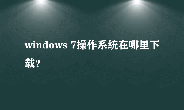 windows 7操作系统在哪里下载？