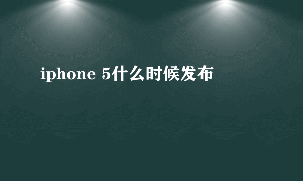 iphone 5什么时候发布