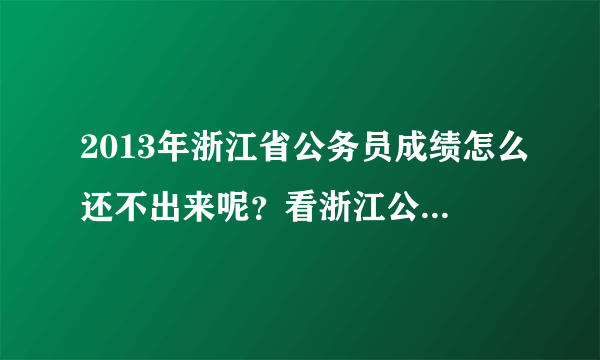 2013年浙江省公务员成绩怎么还不出来呢？看浙江公务员考试网上有人提问：成绩没公布就有人知道分数了..