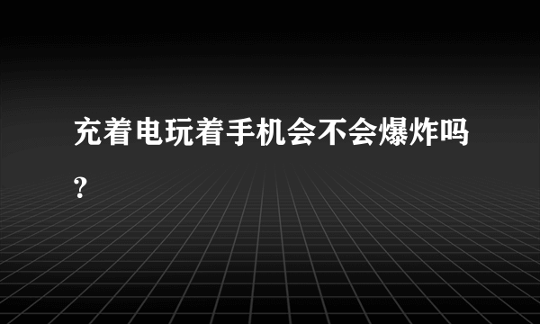 充着电玩着手机会不会爆炸吗？