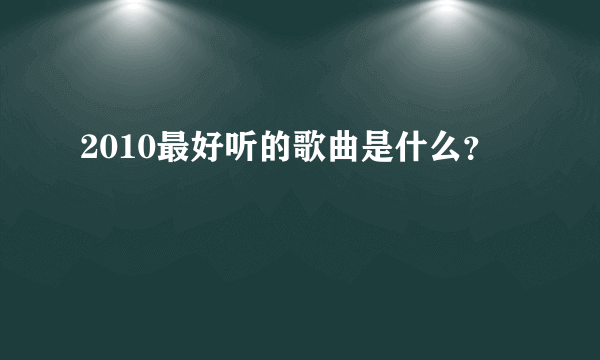 2010最好听的歌曲是什么？