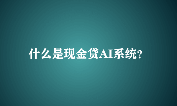 什么是现金贷AI系统？