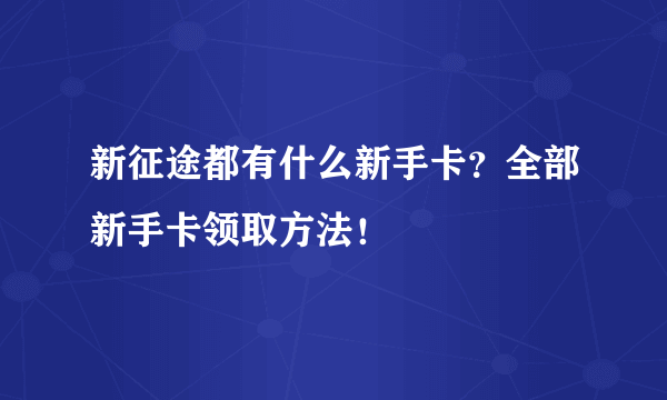 新征途都有什么新手卡？全部新手卡领取方法！