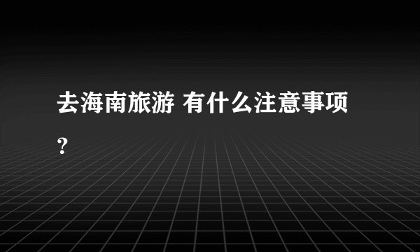 去海南旅游 有什么注意事项？