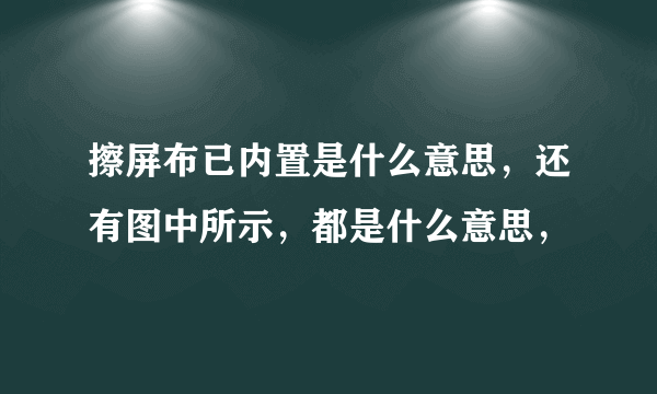 擦屏布已内置是什么意思，还有图中所示，都是什么意思，