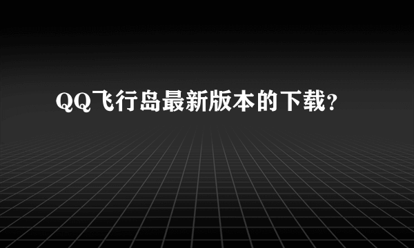 QQ飞行岛最新版本的下载？