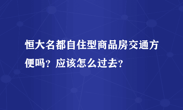 恒大名都自住型商品房交通方便吗？应该怎么过去？