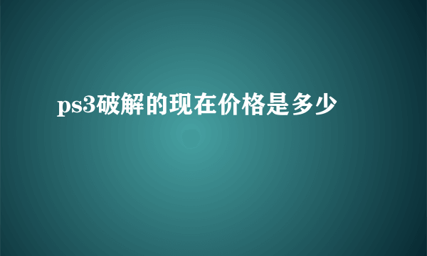 ps3破解的现在价格是多少