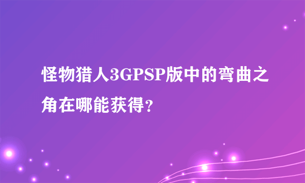 怪物猎人3GPSP版中的弯曲之角在哪能获得？