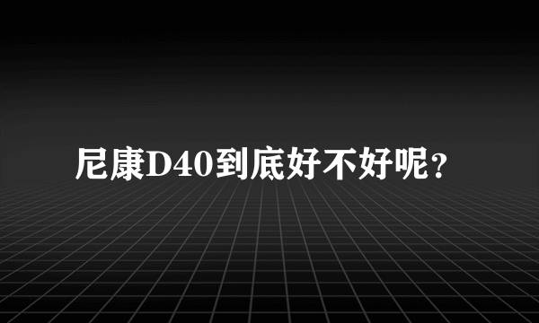 尼康D40到底好不好呢？