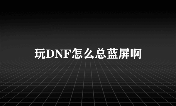 玩DNF怎么总蓝屏啊