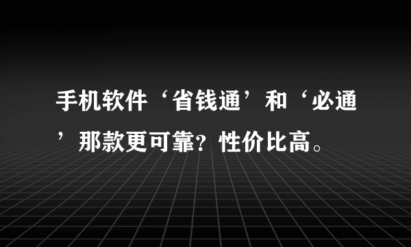 手机软件‘省钱通’和‘必通’那款更可靠？性价比高。