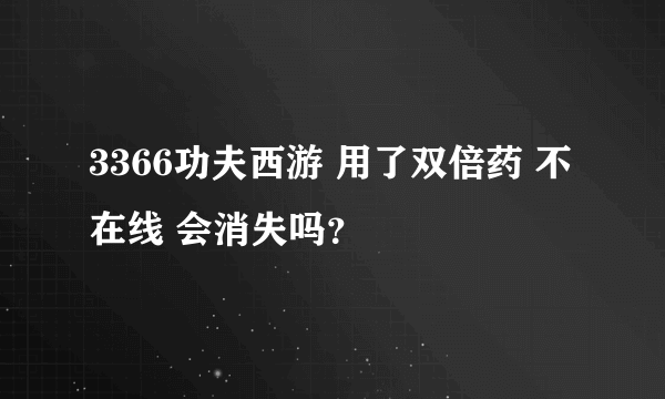 3366功夫西游 用了双倍药 不在线 会消失吗？