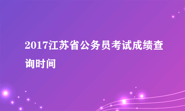 2017江苏省公务员考试成绩查询时间