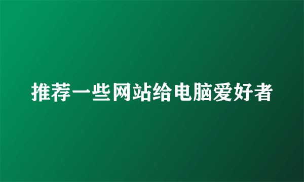 推荐一些网站给电脑爱好者