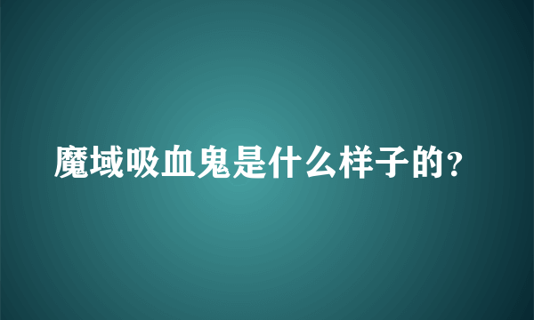 魔域吸血鬼是什么样子的？