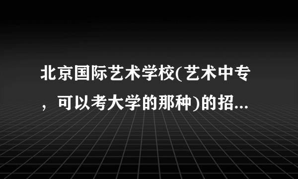 北京国际艺术学校(艺术中专，可以考大学的那种)的招生条件是什么，不是初中应届毕业生可以报名么？