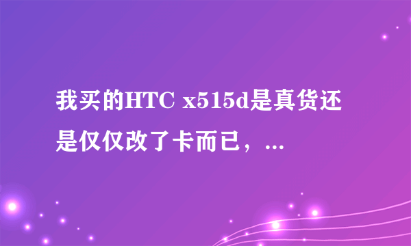 我买的HTC x515d是真货还是仅仅改了卡而已，或者假到什么程度，求大神！