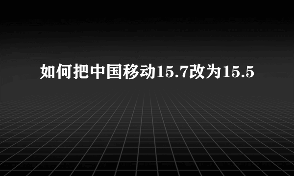 如何把中国移动15.7改为15.5