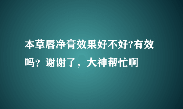 本草唇净膏效果好不好?有效吗？谢谢了，大神帮忙啊