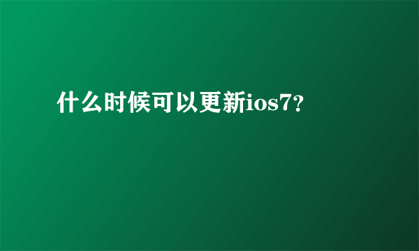 什么时候可以更新ios7？