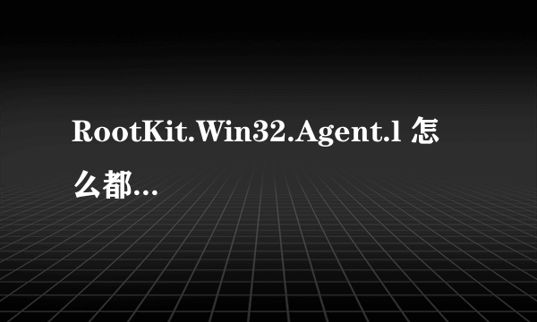 RootKit.Win32.Agent.l 怎么都删除不掉怎么办？急求～～～～·