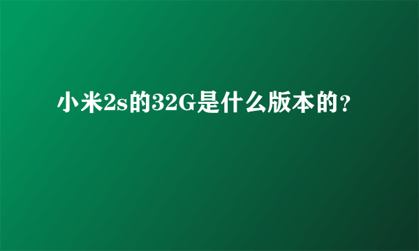 小米2s的32G是什么版本的？