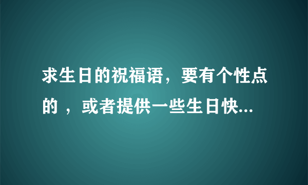 求生日的祝福语，要有个性点的 ，或者提供一些生日快乐的QQ空间留言代码