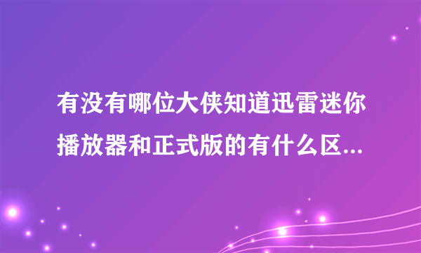 有没有哪位大侠知道迅雷迷你播放器和正式版的有什么区别，我电脑不用别的视频播放器只用迅雷迷你的可以不