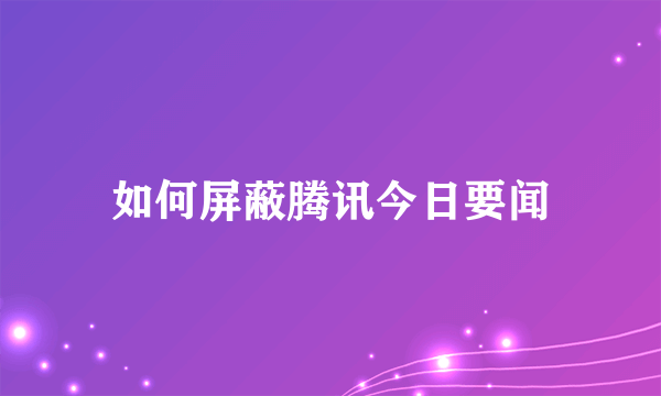 如何屏蔽腾讯今日要闻