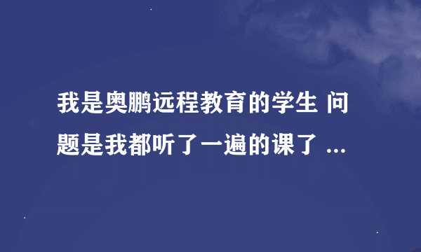 我是奥鹏远程教育的学生 问题是我都听了一遍的课了 怎么学分不见涨啊？