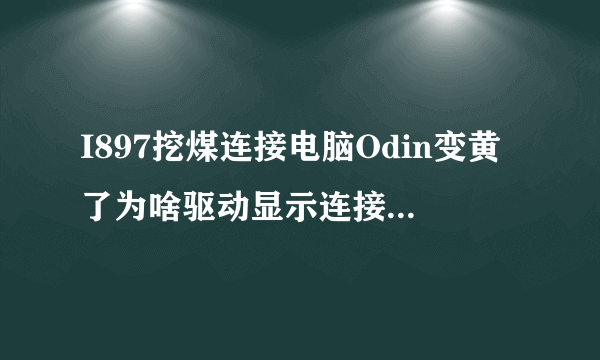 I897挖煤连接电脑Odin变黄了为啥驱动显示连接中呢?这样可以刷机了吗？求大师啊