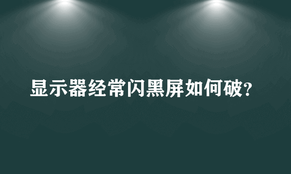 显示器经常闪黑屏如何破？