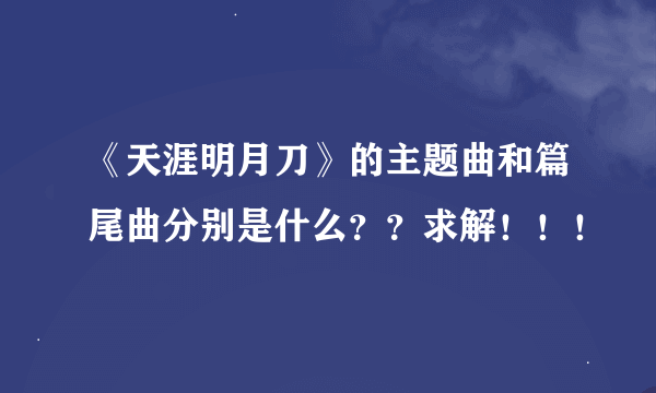 《天涯明月刀》的主题曲和篇尾曲分别是什么？？求解！！！