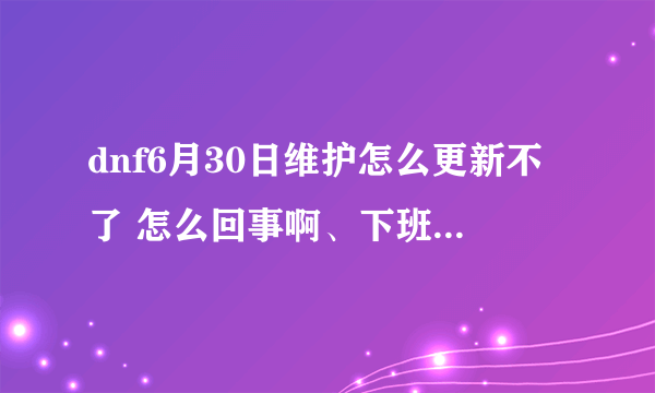 dnf6月30日维护怎么更新不了 怎么回事啊、下班了说玩会吧、更新不了、还急着玩里、气人啊、腾讯赶紧修修啊