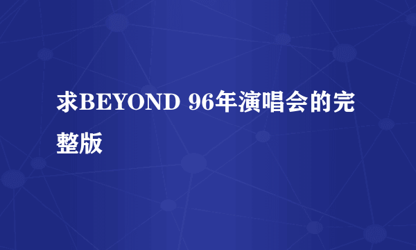 求BEYOND 96年演唱会的完整版